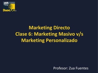 Marketing Directo Clase 6: Marketing Masivo v/s Marketing Personalizado Profesor: Zua Fuentes 