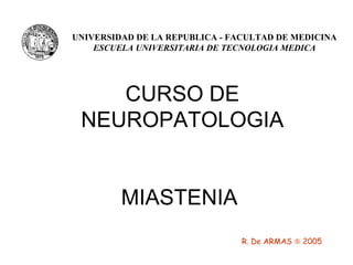 CURSO DE NEUROPATOLOGIA MIASTENIA  UNIVERSIDAD DE LA REPUBLICA - FACULTAD DE MEDICINA ESCUELA UNIVERSITARIA DE TECNOLOGIA MEDICA R. De ARMAS    2005 