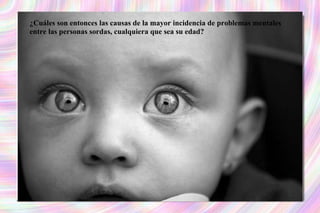 ¿Cuáles son entonces las causas de la mayor incidencia de problemas mentales entre las personas sordas, cualquiera que sea su edad? 