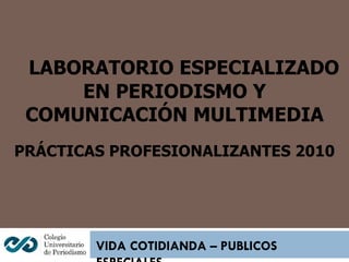 LABORATORIO ESPECIALIZADO EN PERIODISMO Y COMUNICACIÓN MULTIMEDIA PRÁCTICAS PROFESIONALIZANTES 2010 VIDA COTIDIANDA – PUBLICOS ESPECIALES 