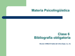 Materia Psicolingüística  Clase 6  Bibliografía obligatoria   Bruner (1986) El habla del niño (Caps. 2 y  6) 
