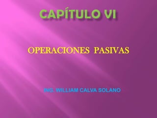 CAPÍTULO VI OPERACIONES  PASIVAS ING. WILLIAM CALVA SOLANO 
