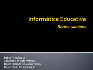 Informática EducativaRedes sociales Roberto Muñoz S. Ingeniero en Informática Departamento de Computación  Universidad de Valparaíso 