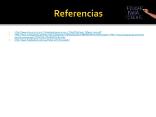 Referenciashttp://www.educared.org.ar/tecnologia/generacion-i/files/1.Nativos_Interactivos.pdfhttp://www.lavanguardia.es/free/edicionimpresa/res/20100206/53884907646.html?urlback=http://www.lavanguardia.es/premium/edicionimpresa/20100206/53884907646.htmlhttp://www.facebakers.com/countries-with-facebook/