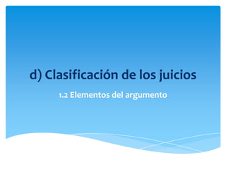 d) Clasificación de los juicios 1.2 Elementos del argumento 