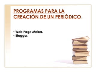 PROGRAMAS PARA LA CREACIÓN DE UN PERIÓDICO  Web Page Maker. Blogger. 