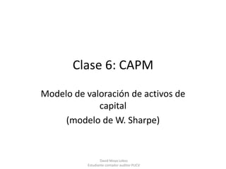 Clase 6: CAPM

Modelo de valoración de activos de
             capital
     (modelo de W. Sharpe)


                  David Moya Lobos
           Estudiante contador auditor PUCV
 