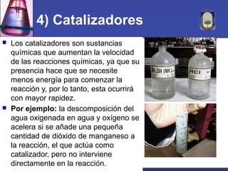 4) Catalizadores
   Los catalizadores son sustancias
    químicas que aumentan la velocidad
    de las reacciones química...