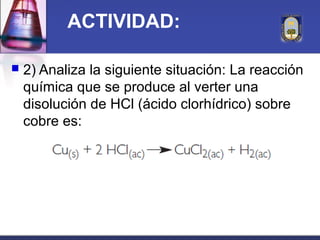 ACTIVIDAD:

   2) Analiza la siguiente situación: La reacción
    química que se produce al verter una
    disolución de ...