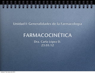 Unidad I: Generalidades de la Farmacología


                             FARMACOCINÉTICA
                                  Dra. Carla López D.
                                       23.03.12




martes 27 de marzo de 2012
 