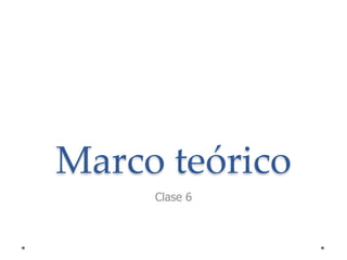 Marco teórico
Clase 6
 