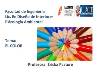 Facultad de Ingeniería
Lic. En Diseño de Interiores
Psicología Ambiental
Tema:
EL COLOR
Profesora: Ericka Pastore
 
