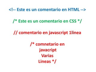 <!-- Este es un comentario en HTML -->
/* Este es un comentario en CSS */
// comentario en javascript 1linea
/* comnetario en
javacript
Varias
Lineas */
 