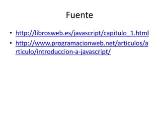 Fuente
• http://librosweb.es/javascript/capitulo_1.html
• http://www.programacionweb.net/articulos/a
rticulo/introduccion-a-javascript/
 
