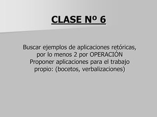 CLASE Nº 6
Buscar ejemplos de aplicaciones retóricas,
por lo menos 2 por OPERACIÓN
Proponer aplicaciones para el trabajo
propio: (bocetos, verbalizaciones)
 