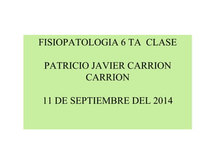 FISIOPATOLOGIA 6 TA CLASE 
PATRICIO JAVIER CARRION 
CARRION 
11 DE SEPTIEMBRE DEL 2014 
 