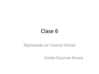Clase 6
Diplomado en Tutoría Virtual
Emilia Guzmán Rivera
 