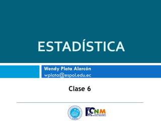 ESTADÍSTICA
Clase 6
Wendy Plata Alarcón
wplata@espol.edu.ec
 