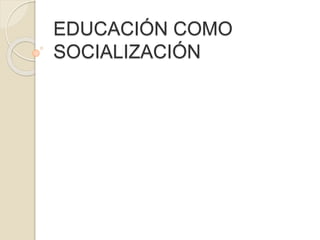 EDUCACIÓN COMO
SOCIALIZACIÓN
 