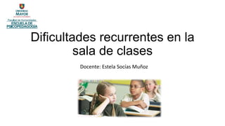 Dificultades recurrentes en la
sala de clases
Docente: Estela Socías Muñoz
 