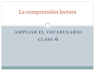 AMPLIAR EL VOCABULARIO
CLASE 6
La comprensión lectora
 