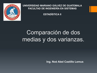 Comparación de dos
medias y dos varianzas.
Ing. Noé Abel Castillo Lemus
UNIVERSIDAD MARIANO GÁLVEZ DE GUATEMALA
FACULTAD DE INGENIERÍA EN SISTEMAS
ESTADÍSTICA II
 