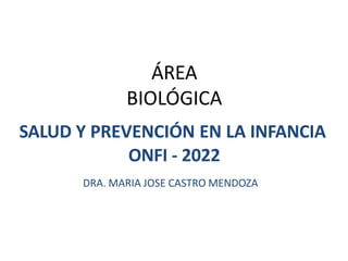 ÁREA
BIOLÓGICA
SALUD Y PREVENCIÓN EN LA INFANCIA
ONFI - 2022
DRA. MARIA JOSE CASTRO MENDOZA
 