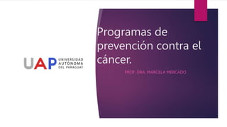 Programas de
prevención contra el
cáncer.
PROF. DRA. MARCELA MERCADO
 