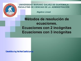 Métodos de resolución de
ecuaciones.
Ecuaciones con 2 incógnitas
Ecuaciones con 3 incógnitas
Catedrático: Ing. Noé Abel Castillo Lemus
UNIVERSIDAD MARIANO GALVEZ DE GUATEMALA
FACULCTAD DE CIENCIAS DE LA ADMINISTRACIÓN
Algebra Lineal
 