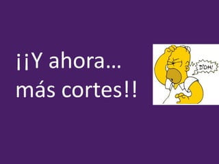 ¡¡Y ahora…
más cortes!!
 