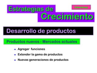 Estrategias de                            Intensivas



                     Crecimiento
Desarrollo de productos
Productos nuevos - Mercados actuales
      Agregar funciones
      Extender la gama de productos
      Nuevas generaciones de productos
 