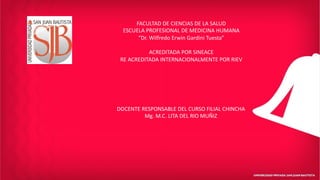 FACULTAD DE CIENCIAS DE LA SALUD
ESCUELA PROFESIONAL DE MEDICINA HUMANA
“Dr. Wilfredo Erwin Gardini Tuesta”
ACREDITADA POR SINEACE
RE ACREDITADA INTERNACIONALMENTE POR RIEV
DOCENTE RESPONSABLE DEL CURSO FILIAL CHINCHA
Mg. M.C. LITA DEL RIO MUÑIZ
 