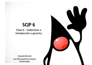 SCJP 6
   Clase 6 – Collections e
  introducción a generics




    Ezequiel Aranda
Sun Microsystems Campus
      Ambassador
 