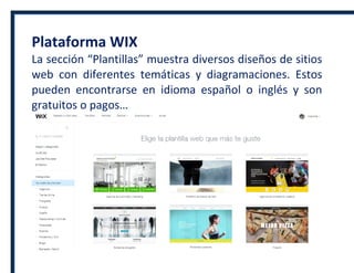 Plataforma WIX
La sección “Plantillas” muestra diversos diseños de sitios
web con diferentes temáticas y diagramaciones. Estos
pueden encontrarse en idioma español o inglés y son
gratuitos o pagos…
 