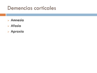 Demencias corticales
 Amnesia
 Afasia
 Apraxia
 