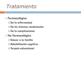 Tratamiento
 Farmacológico
 De la enfermedad
 De los síntomas conductuales
 De la complicaciones
 No farmacológico
 Educar a la familia
 Rehabilitación cognitiva
 Terapia educacional
 