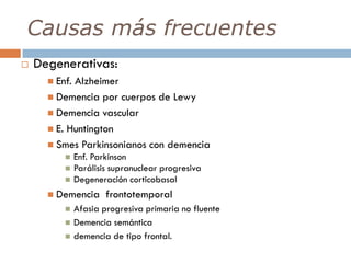 Causas más frecuentes
 Degenerativas:
 Enf. Alzheimer
 Demencia por cuerpos de Lewy
 Demencia vascular
 E. Huntington
 Smes Parkinsonianos con demencia
 Enf. Parkinson
 Parálisis supranuclear progresiva
 Degeneración corticobasal
 Demencia frontotemporal
 Afasia progresiva primaria no fluente
 Demencia semántica
 demencia de tipo frontal.
 
