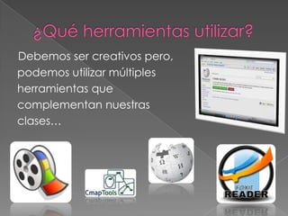 Debemos ser creativos pero,
podemos utilizar múltiples
herramientas que
complementan nuestras
clases…
 