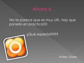 No te parece que es muy útil.. hay que
ponerlo en práctica!!!!
¿Qué esperás????
Müller, Gisela
 