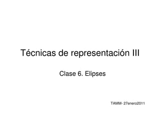 Técnicas de representación III

         Clase 6. Elipses



                            TAMM- 27enero2011
 