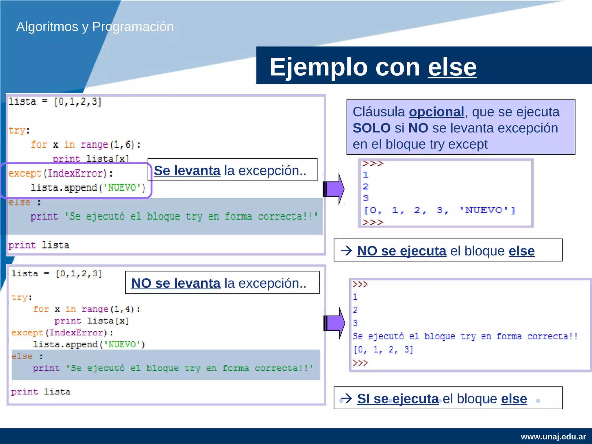 Algoritmos y Programación


                                        Ejemplo con else
                                                   Cláusula opcional, que se ejecuta
                                                   SOLO si NO se levanta excepción
                                                   en el bloque try except
                     Se levanta la excepción..




                                                  NO se ejecuta el bloque else

                  NO se levanta la excepción..




                                                  SI se ejecuta el bloque else

                                                                             www.unaj.edu.ar
 