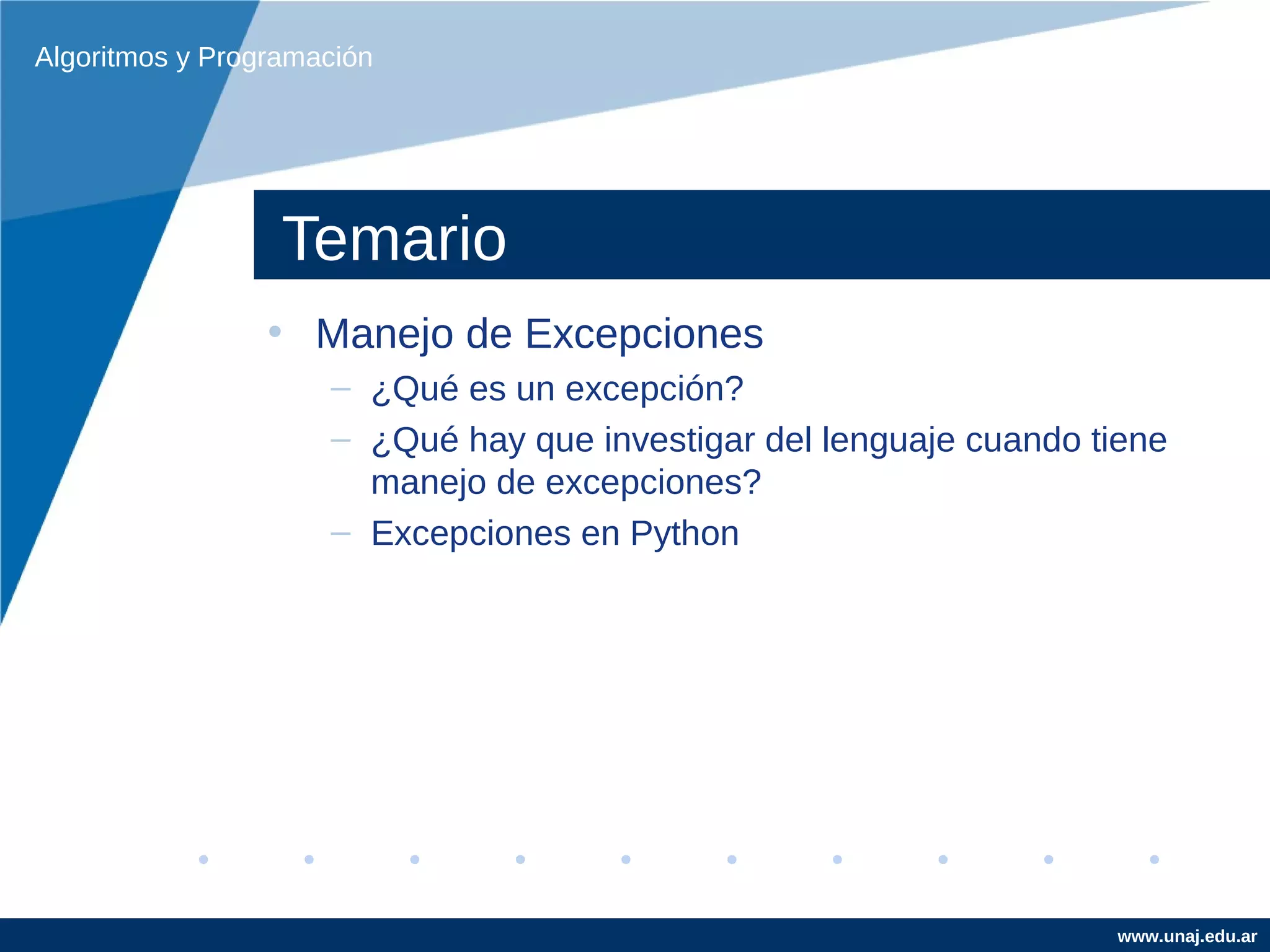 Algoritmos y Programación




                  Temario
                 • Manejo de Excepciones
                     – ¿Qué es un excepción?
                     – ¿Qué hay que investigar del lenguaje cuando tiene
                       manejo de excepciones?
                     – Excepciones en Python




                                                                    www.unaj.edu.ar
 