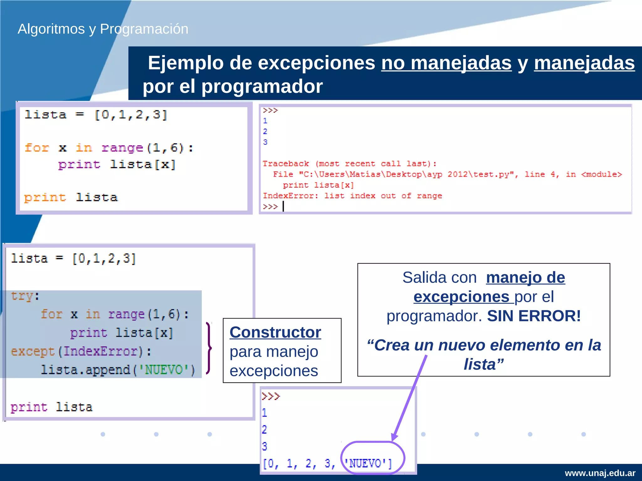 Algoritmos y Programación

                  Ejemplo de excepciones no manejadas y manejadas
                  por el programador




                                              Salida con manejo de
                                               excepciones por el
                                            programador. SIN ERROR!
                            Constructor
                            para manejo   “Crea un nuevo elemento en la
                            excepciones               lista”




                                                                  www.unaj.edu.ar
 