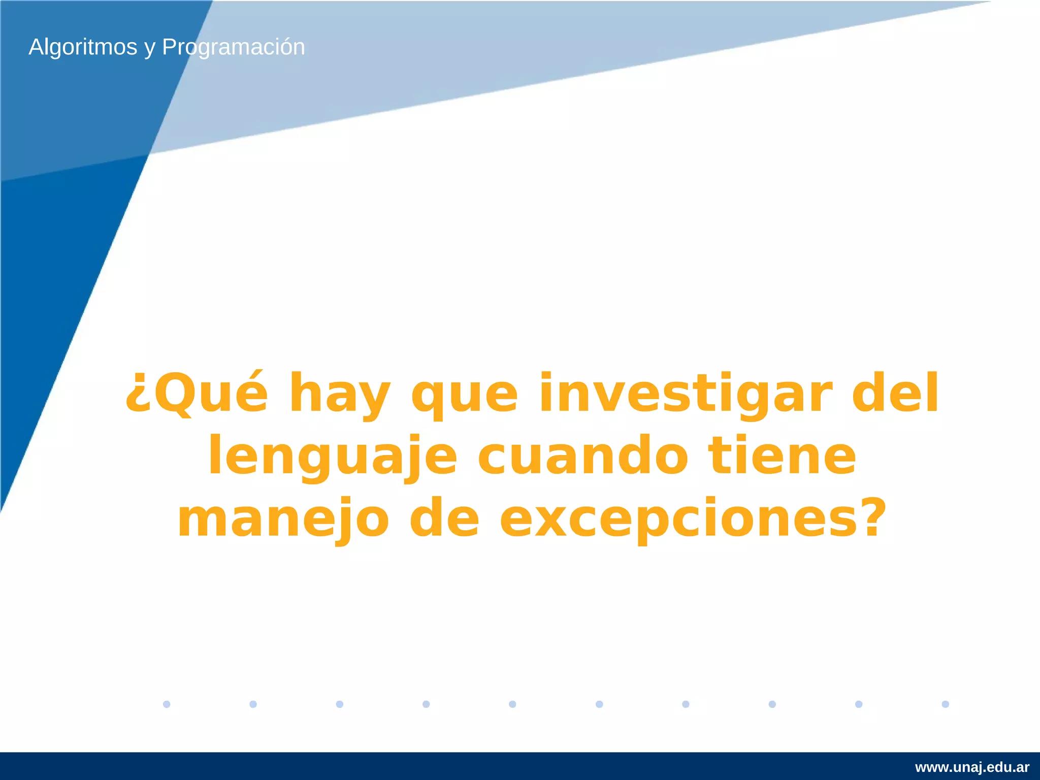 Algoritmos y Programación




        ¿Qué hay que investigar del
           lenguaje cuando tiene
          manejo de excepciones?



                                  www.unaj.edu.ar
 