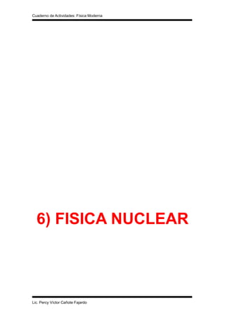 Cuaderno de Actividades: Física Moderna

6) FISICA NUCLEAR

Lic. Percy Víctor Cañote Fajardo

 