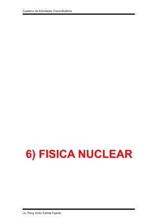 Cuaderno de Actividades: Física Moderna 
6) FISICA NUCLEAR 
Lic. Percy Víctor Cañote Fajardo 
 