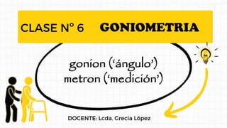 CLASE Nº 6
DOCENTE: Lcda. Grecia López
GONIOMETRIA
gonion (‘ángulo’)
metron (‘medición’)
 