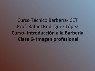 Curso Técnico Barbería- CET Prof. Rafael Rodríguez López Curso- Introducción a la Barbería  Clase 6- Imagen profesional 