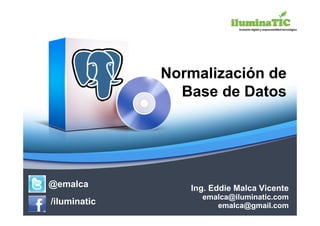 Normalización de
                Base de Datos




@emalca          Ing. Eddie Malca Vicente
                   emalca@iluminatic.com
/iluminatic           emalca@gmail.com
 