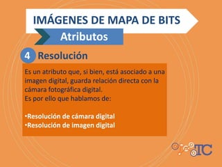 Es un atributo que, si bien, está asociado a una
imagen digital, guarda relación directa con la
cámara fotográfica digital.
Es por ello que hablamos de:
•Resolución de cámara digital
•Resolución de imagen digital
IMÁGENES DE MAPA DE BITS
Atributos
4 Resolución
 
